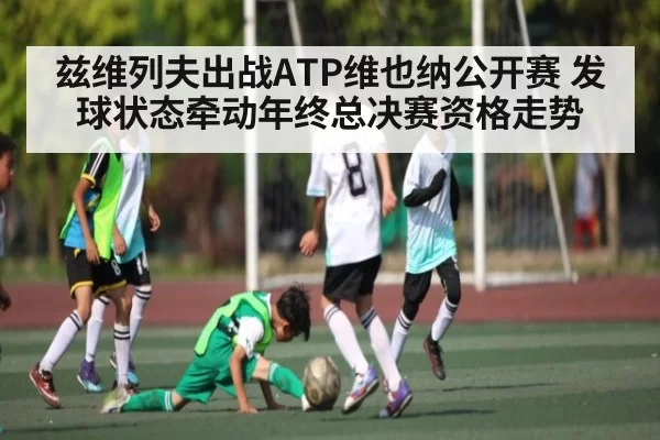 兹维列夫出战ATP维也纳公开赛 发球状态牵动年终总决赛资格走势